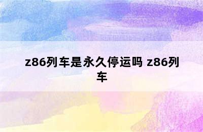 z86列车是永久停运吗 z86列车